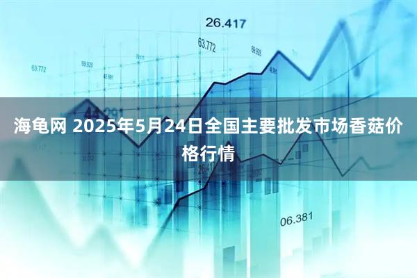 海龟网 2025年5月24日全国主要批发市场香菇价格行情
