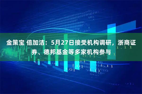 金策宝 倍加洁：5月27日接受机构调研，浙商证券、德邦基金等多家机构参与