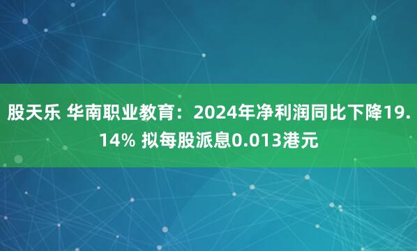 股天乐 华南职业教育：2024年净利润同比下降19.14% 拟每股派息0.013港元