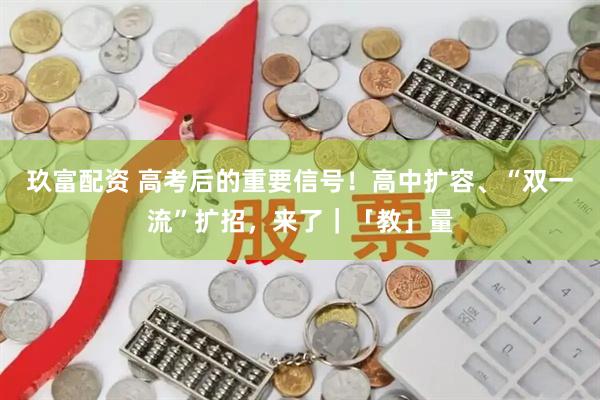 玖富配资 高考后的重要信号！高中扩容、“双一流”扩招，来了｜「教」量
