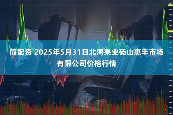 简配资 2025年5月31日北海果业砀山惠丰市场有限公司价格行情