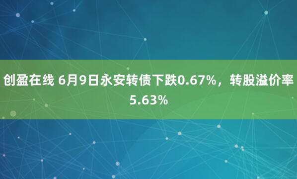 创盈在线 6月9日永安转债下跌0.67%,转股溢价率5.63%