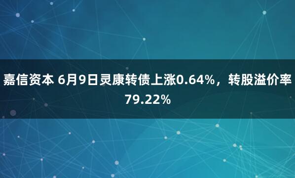 嘉信资本 6月9日灵康转债上涨0.64%，转股溢价率79.22%