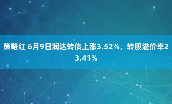 策略红 6月9日润达转债上涨3.52%，转股溢价率23.41%