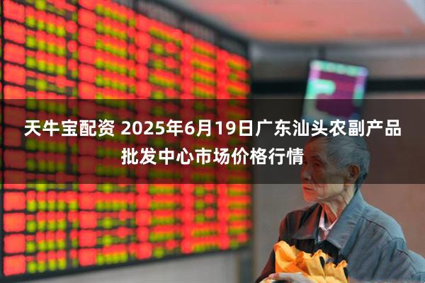 天牛宝配资 2025年6月19日广东汕头农副产品批发中心市场价格行情