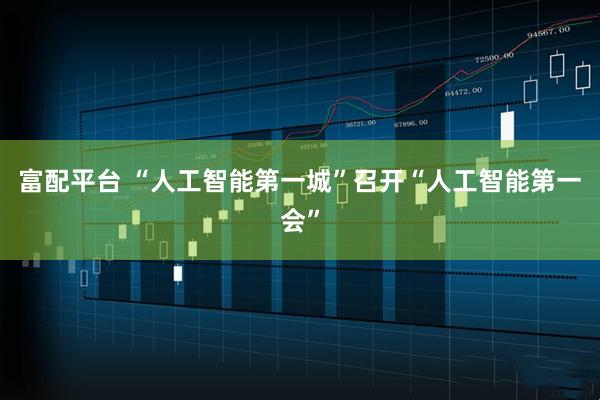 富配平台 “人工智能第一城”召开“人工智能第一会”