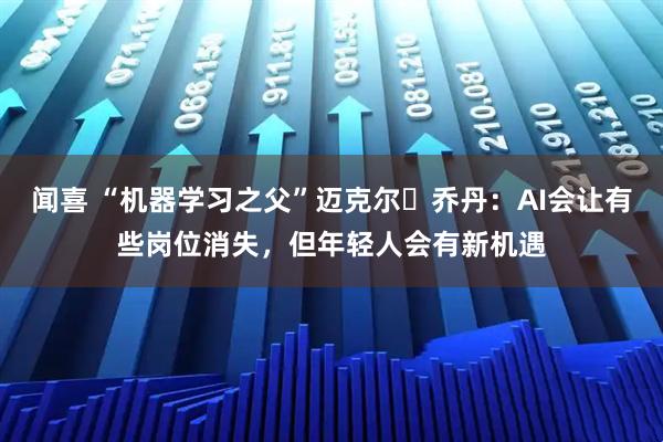 闻喜 “机器学习之父”迈克尔・乔丹：AI会让有些岗位消失，但年轻人会有新机遇