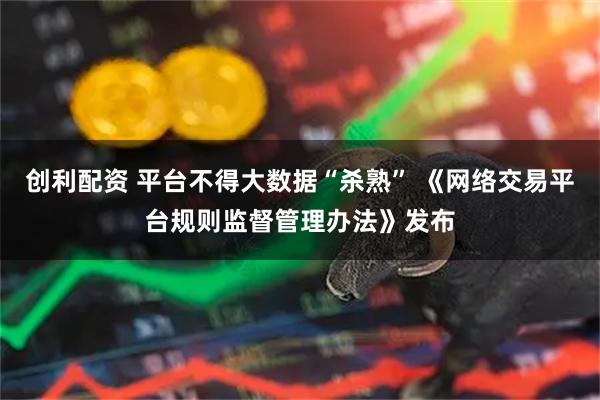 创利配资 平台不得大数据“杀熟” 《网络交易平台规则监督管理办法》发布