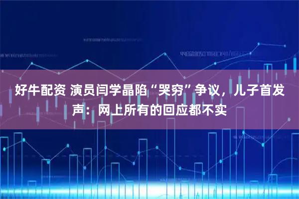 好牛配资 演员闫学晶陷“哭穷”争议，儿子首发声：网上所有的回应都不实