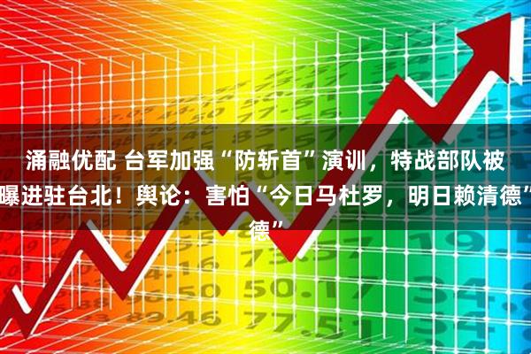 涌融优配 台军加强“防斩首”演训，特战部队被曝进驻台北！舆论：害怕“今日马杜罗，明日赖清德”