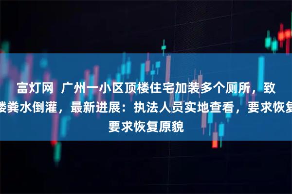 富灯网 广州一小区顶楼住宅加装多个厕所,致整栋楼粪水倒灌,最新进展:执法人员实地查看,要求恢复原貌