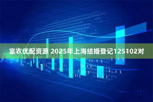 富农优配资源 2025年上海结婚登记125102对