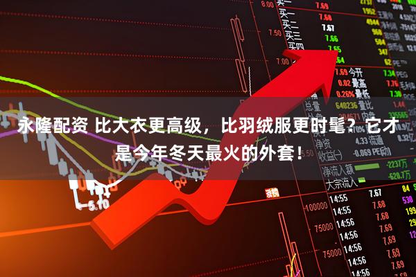 永隆配资 比大衣更高级,比羽绒服更时髦?它才是今年冬天最火的外套!