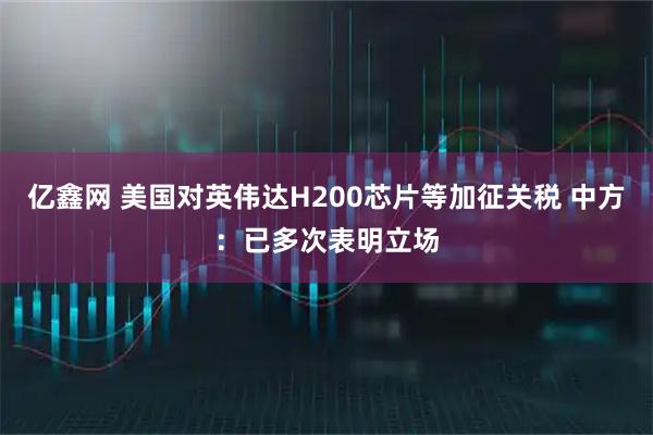 亿鑫网 美国对英伟达H200芯片等加征关税 中方：已多次表明立场