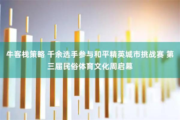 牛客栈策略 千余选手参与和平精英城市挑战赛 第三届民俗体育文化周启幕