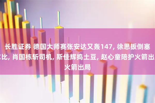 长胜证券 德国大师赛张安达又轰147, 徐思扳倒塞尔比, 肖国栋斩司机, 斯佳辉捣土豆, 赵心童陪护火箭出局