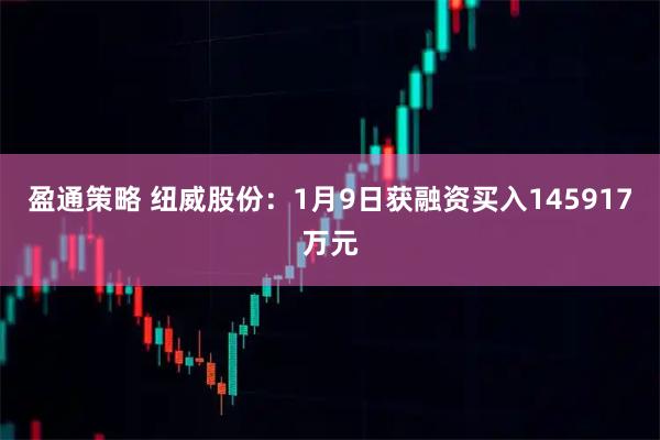 盈通策略 纽威股份：1月9日获融资买入145917万元