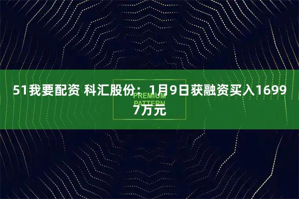 51我要配资 科汇股份：1月9日获融资买入16997万元