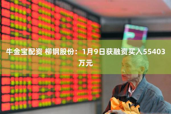 牛金宝配资 柳钢股份：1月9日获融资买入55403万元