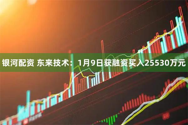 银河配资 东来技术：1月9日获融资买入25530万元