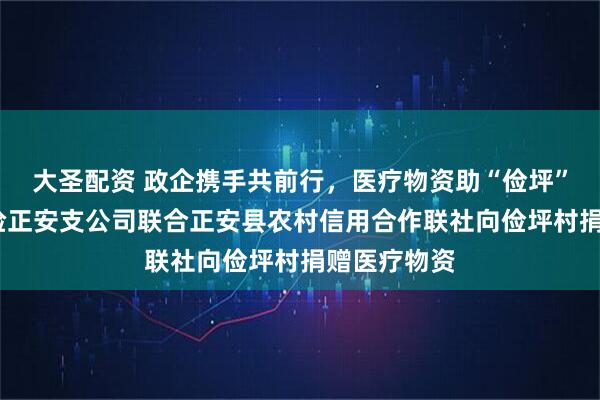 大圣配资 政企携手共前行，医疗物资助“俭坪”——平安财险正安支公司联合正安县农村信用合作联社向俭坪村捐赠医疗物资
