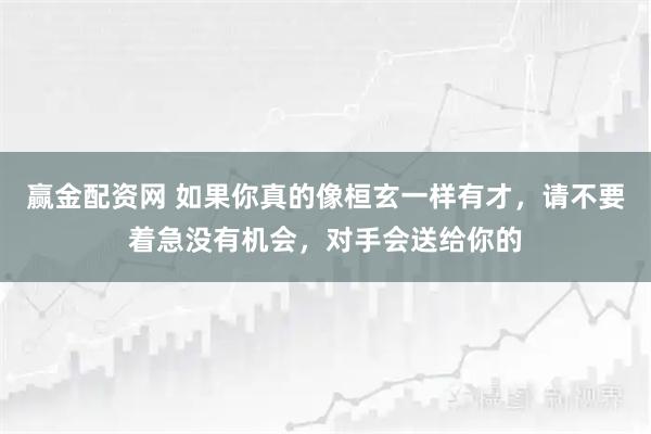 赢金配资网 如果你真的像桓玄一样有才，请不要着急没有机会，对手会送给你的