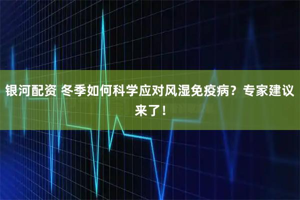 银河配资 冬季如何科学应对风湿免疫病？专家建议来了！