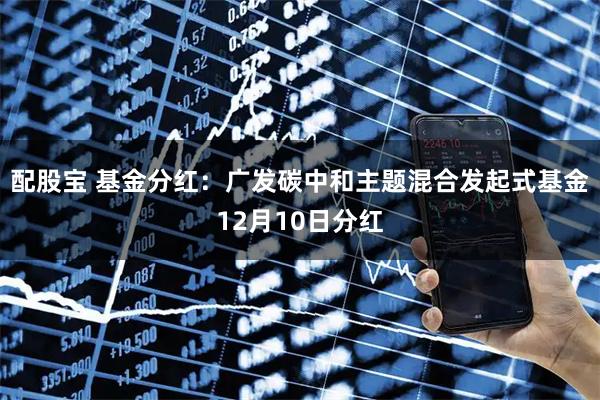 配股宝 基金分红：广发碳中和主题混合发起式基金12月10日分红