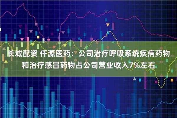 长城配资 仟源医药：公司治疗呼吸系统疾病药物和治疗感冒药物占公司营业收入7%左右