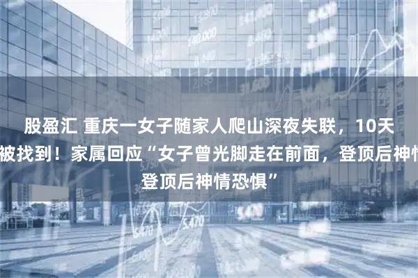 股盈汇 重庆一女子随家人爬山深夜失联，10天后遗体被找到！家属回应“女子曾光脚走在前面，登顶后神情恐惧”