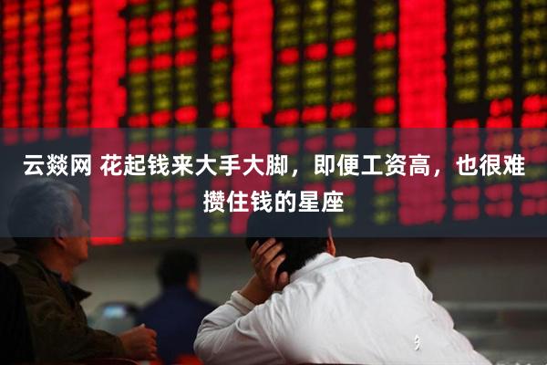 云燚网 花起钱来大手大脚，即便工资高，也很难攒住钱的星座