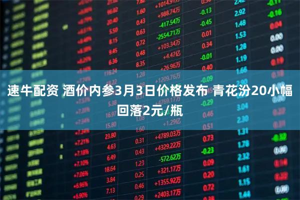 速牛配资 酒价内参3月3日价格发布 青花汾20小幅回落2元/瓶