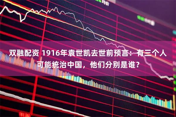 双融配资 1916年袁世凯去世前预言：有三个人可能统治中国，他们分别是谁？
