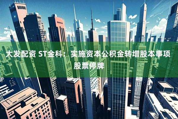 大发配资 ST金科：实施资本公积金转增股本事项 股票停牌