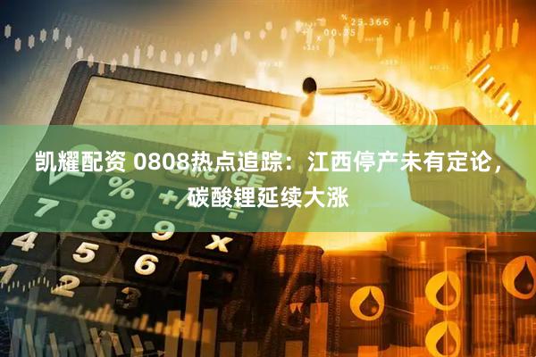 凯耀配资 0808热点追踪：江西停产未有定论，碳酸锂延续大涨