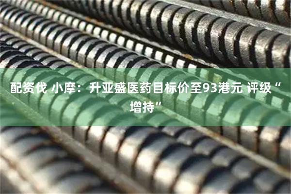 配资伐 小摩：升亚盛医药目标价至93港元 评级“增持”