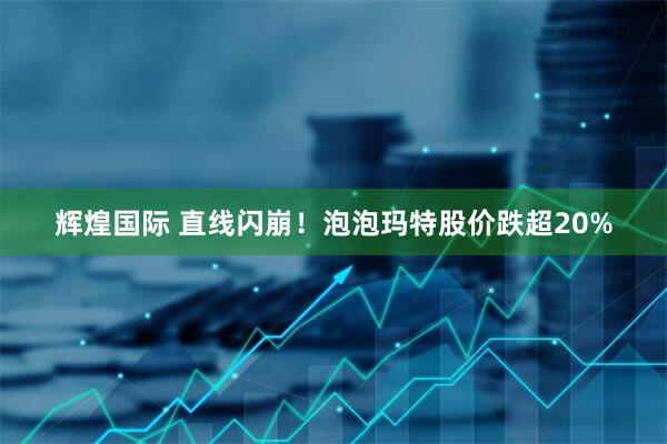 辉煌国际 直线闪崩！泡泡玛特股价跌超20%