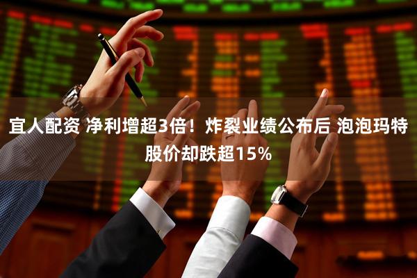 宜人配资 净利增超3倍！炸裂业绩公布后 泡泡玛特股价却跌超15%
