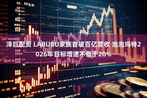 泽巨配资 LABUBU家族首破百亿营收 泡泡玛特2026年目标增速不低于20%