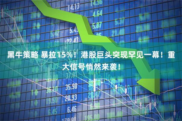 黑牛策略 暴拉15%！港股巨头突现罕见一幕！重大信号悄然来袭！