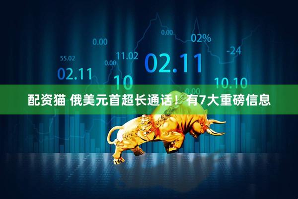 配资猫 俄美元首超长通话！有7大重磅信息