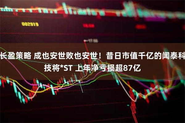 长盈策略 成也安世败也安世！昔日市值千亿的闻泰科技将*ST 上年净亏损超87亿