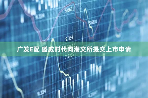 广发E配 盛威时代向港交所提交上市申请
