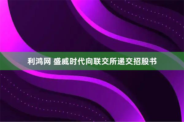 利鸿网 盛威时代向联交所递交招股书