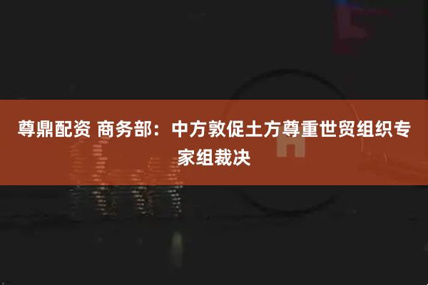 尊鼎配资 商务部：中方敦促土方尊重世贸组织专家组裁决