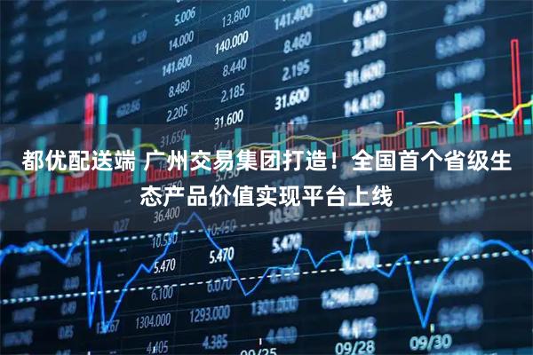 都优配送端 广州交易集团打造！全国首个省级生态产品价值实现平台上线